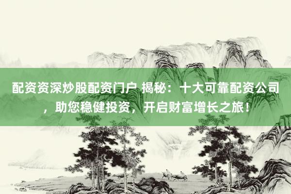 配资资深炒股配资门户 揭秘：十大可靠配资公司，助您稳健投资，开启财富增长之旅！