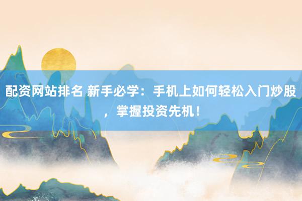 配资网站排名 新手必学：手机上如何轻松入门炒股，掌握投资先机！