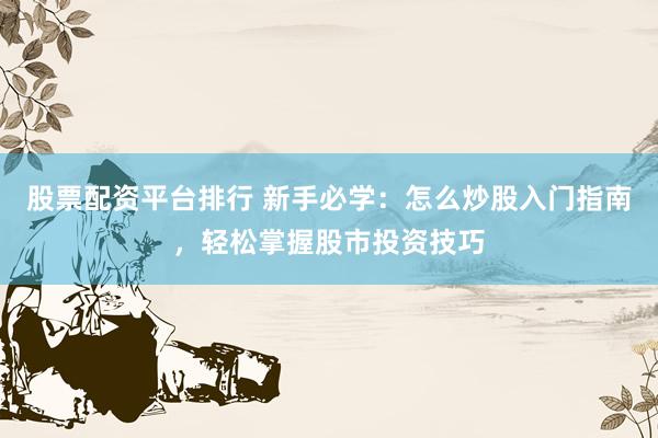 股票配资平台排行 新手必学：怎么炒股入门指南，轻松掌握股市投资技巧