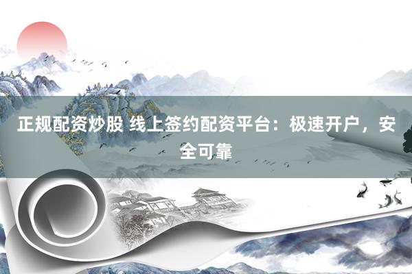 正规配资炒股 线上签约配资平台：极速开户，安全可靠