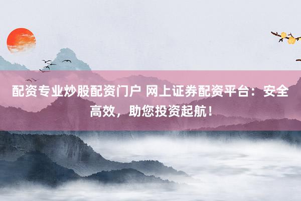 配资专业炒股配资门户 网上证券配资平台：安全高效，助您投资起航！