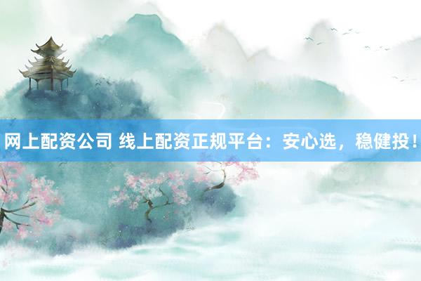 网上配资公司 线上配资正规平台：安心选，稳健投！