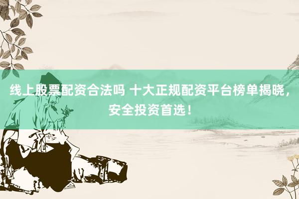 线上股票配资合法吗 十大正规配资平台榜单揭晓，安全投资首选！