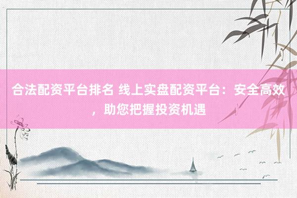 合法配资平台排名 线上实盘配资平台：安全高效，助您把握投资机遇