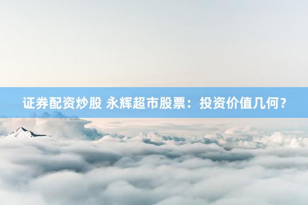证券配资炒股 永辉超市股票：投资价值几何？