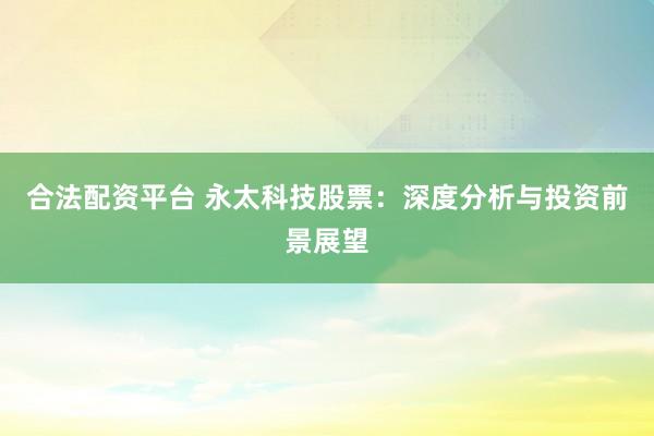 合法配资平台 永太科技股票：深度分析与投资前景展望