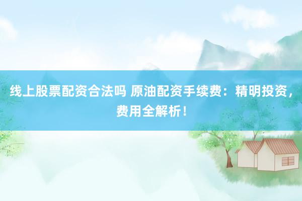 线上股票配资合法吗 原油配资手续费：精明投资，费用全解析！