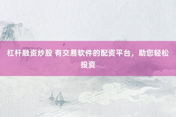 杠杆融资炒股 有交易软件的配资平台，助您轻松投资