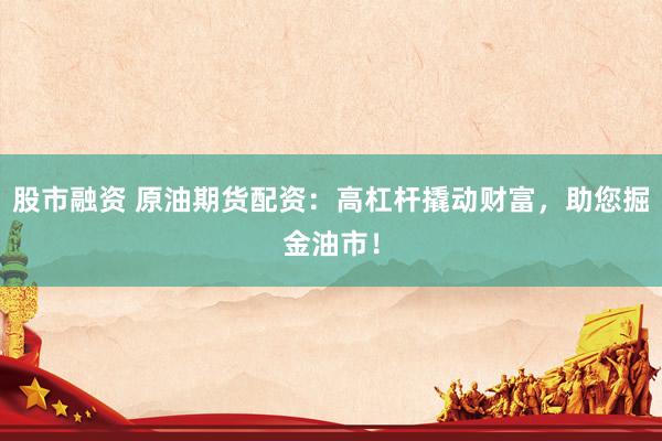 股市融资 原油期货配资：高杠杆撬动财富，助您掘金油市！