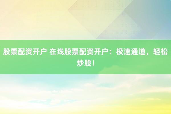 股票配资开户 在线股票配资开户：极速通道，轻松炒股！