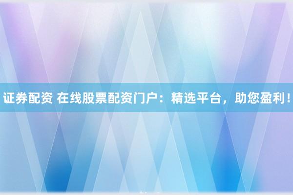 证券配资 在线股票配资门户：精选平台，助您盈利！