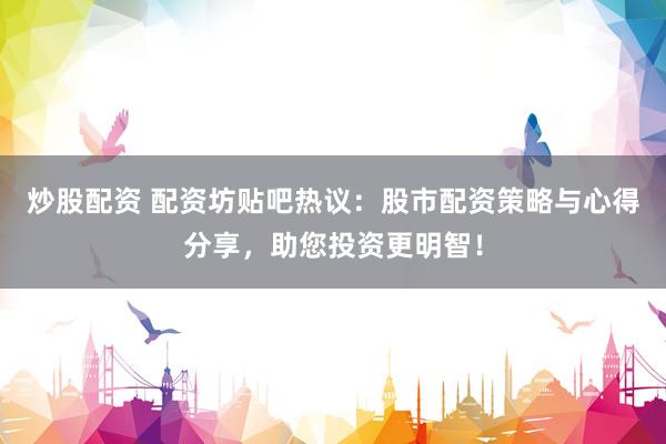 炒股配资 配资坊贴吧热议：股市配资策略与心得分享，助您投资更明智！