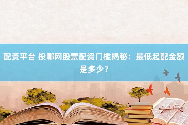 配资平台 投哪网股票配资门槛揭秘：最低起配金额是多少？