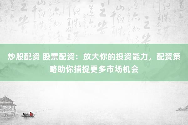 炒股配资 股票配资：放大你的投资能力，配资策略助你捕捉更多市场机会