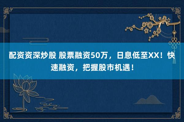 配资资深炒股 股票融资50万，日息低至XX！快速融资，把握股市机遇！