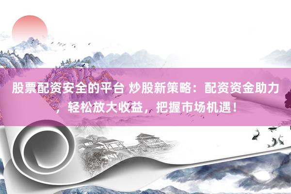 股票配资安全的平台 炒股新策略：配资资金助力，轻松放大收益，把握市场机遇！
