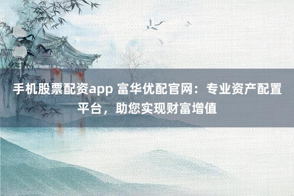 手机股票配资app 富华优配官网：专业资产配置平台，助您实现财富增值