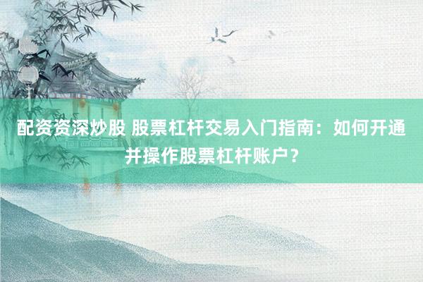 配资资深炒股 股票杠杆交易入门指南：如何开通并操作股票杠杆账户？