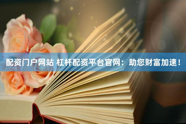 配资门户网站 杠杆配资平台官网：助您财富加速！