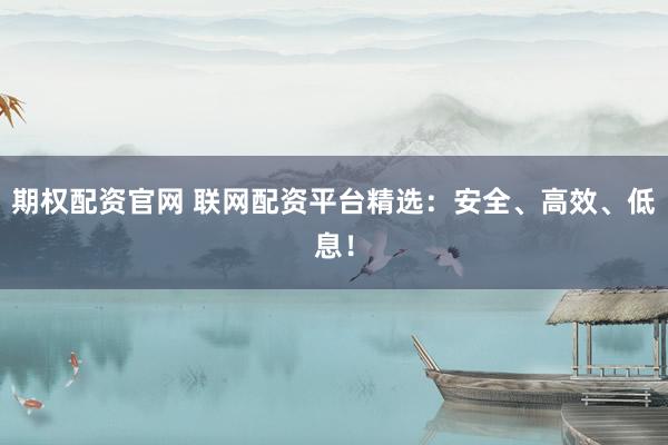 期权配资官网 联网配资平台精选：安全、高效、低息！