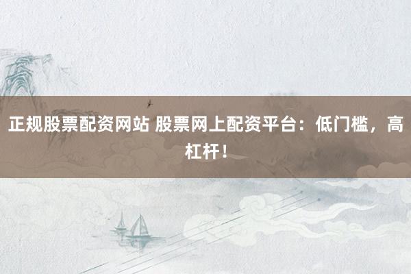 正规股票配资网站 股票网上配资平台：低门槛，高杠杆！