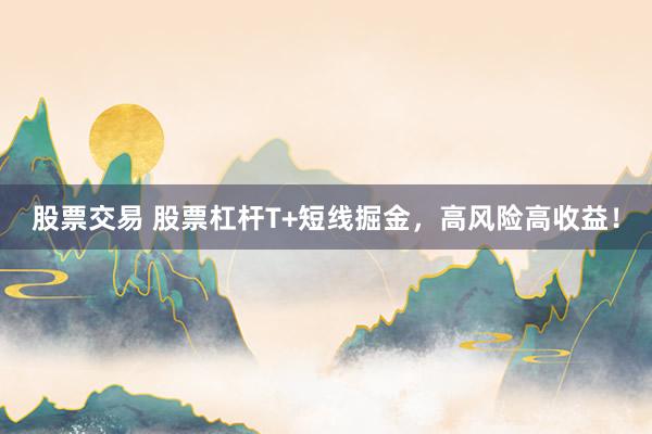 股票交易 股票杠杆T+短线掘金，高风险高收益！