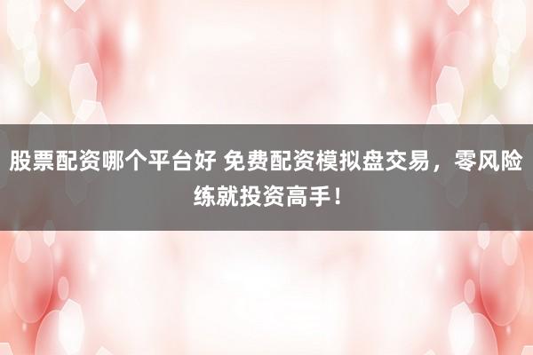 股票配资哪个平台好 免费配资模拟盘交易，零风险练就投资高手！