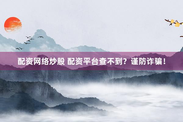 配资网络炒股 配资平台查不到？谨防诈骗！