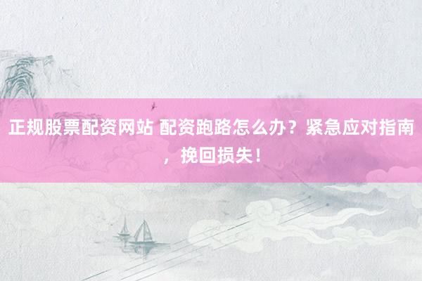 正规股票配资网站 配资跑路怎么办？紧急应对指南，挽回损失！
