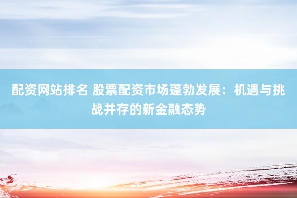 配资网站排名 股票配资市场蓬勃发展：机遇与挑战并存的新金融态势