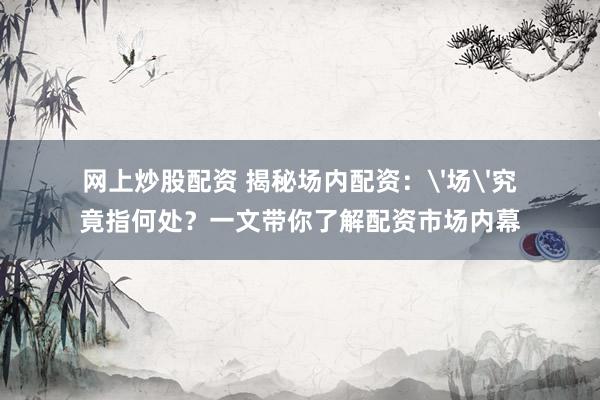 网上炒股配资 揭秘场内配资：'场'究竟指何处？一文带你了解配资市场内幕