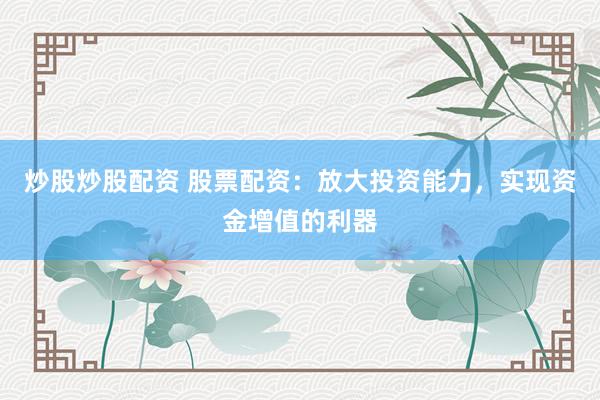 炒股炒股配资 股票配资：放大投资能力，实现资金增值的利器