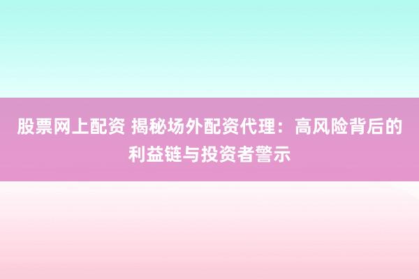 股票网上配资 揭秘场外配资代理：高风险背后的利益链与投资者警示