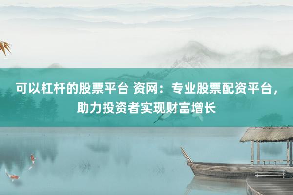 可以杠杆的股票平台 资网：专业股票配资平台，助力投资者实现财富增长