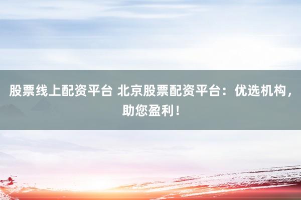 股票线上配资平台 北京股票配资平台：优选机构，助您盈利！