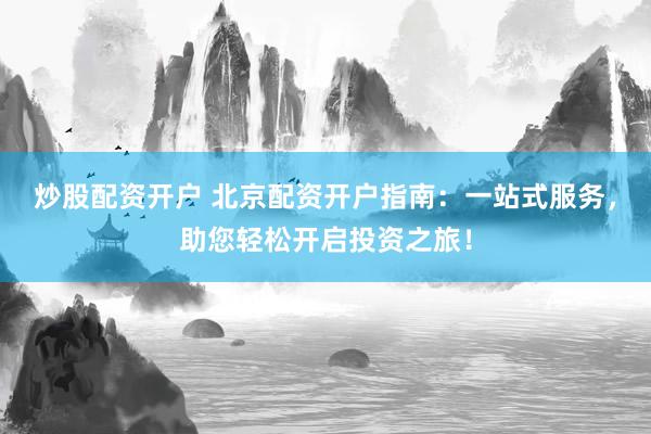 炒股配资开户 北京配资开户指南：一站式服务，助您轻松开启投资之旅！