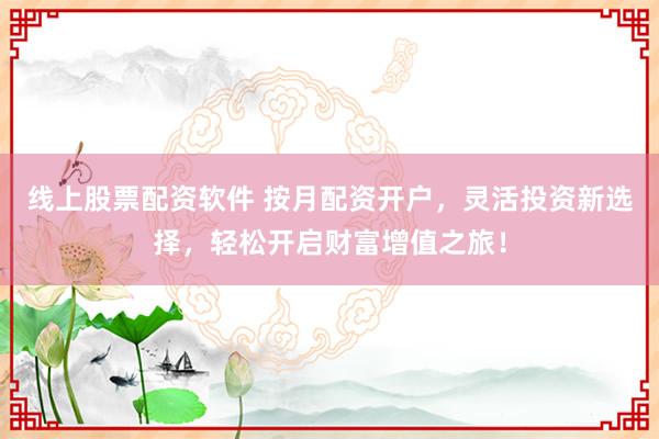 线上股票配资软件 按月配资开户，灵活投资新选择，轻松开启财富增值之旅！