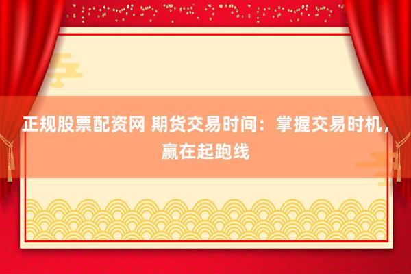 正规股票配资网 期货交易时间：掌握交易时机，赢在起跑线
