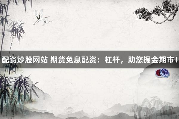 配资炒股网站 期货免息配资：杠杆，助您掘金期市！