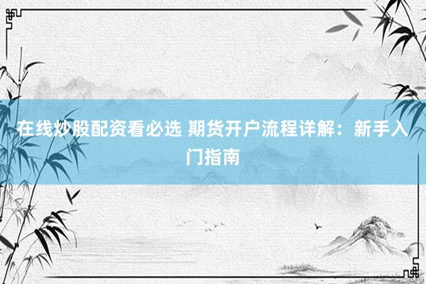 在线炒股配资看必选 期货开户流程详解：新手入门指南