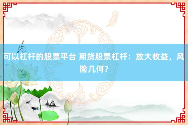 可以杠杆的股票平台 期货股票杠杆：放大收益，风险几何？