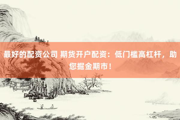 最好的配资公司 期货开户配资：低门槛高杠杆，助您掘金期市！