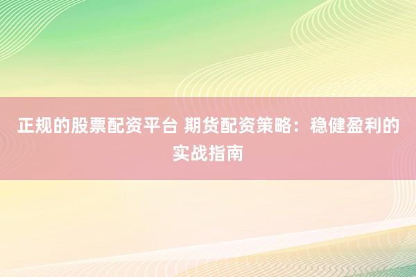 正规的股票配资平台 期货配资策略：稳健盈利的实战指南