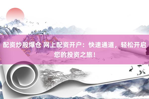 配资炒股爆仓 网上配资开户：快速通道，轻松开启您的投资之旅！