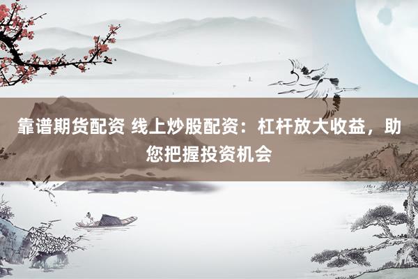 靠谱期货配资 线上炒股配资：杠杆放大收益，助您把握投资机会