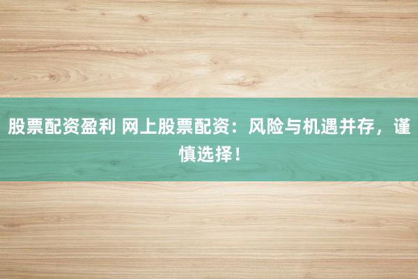 股票配资盈利 网上股票配资：风险与机遇并存，谨慎选择！