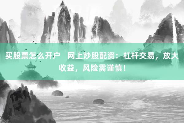 买股票怎么开户   网上炒股配资：杠杆交易，放大收益，风险需谨慎！