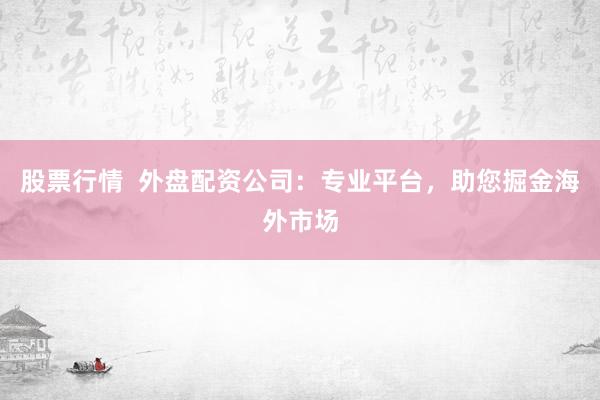 股票行情  外盘配资公司：专业平台，助您掘金海外市场