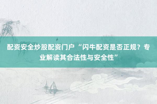 配资安全炒股配资门户 “闪牛配资是否正规？专业解读其合法性与安全性”