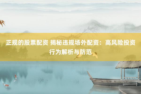 正规的股票配资 揭秘违规场外配资：高风险投资行为解析与防范